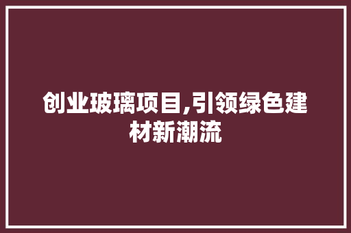 创业玻璃项目,引领绿色建材新潮流