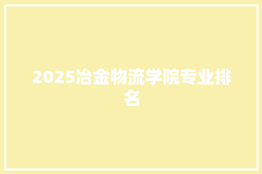 2025冶金物流学院专业排名 合同协议