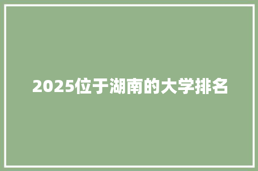 2025位于湖南的大学排名 合同协议