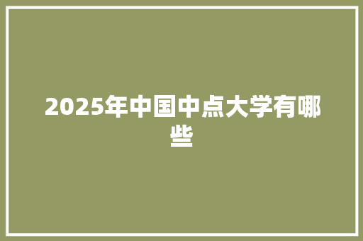 2025年中国中点大学有哪些 优秀范文