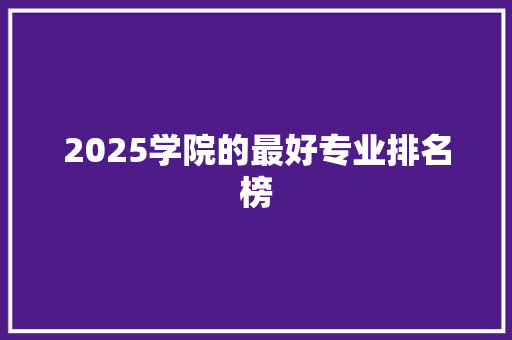 2025学院的最好专业排名榜 范文参考