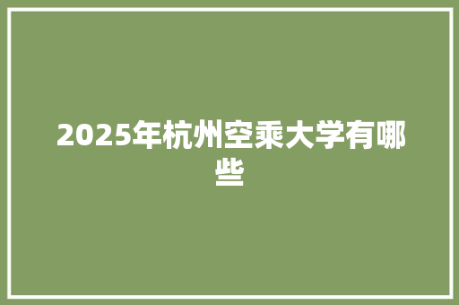 2025年杭州空乘大学有哪些 范文资源