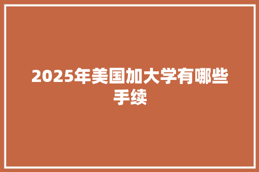 2025年美国加大学有哪些手续 范文宝典