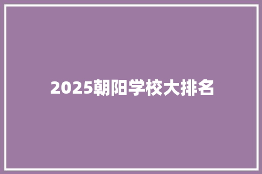 2025朝阳学校大排名 优秀范文