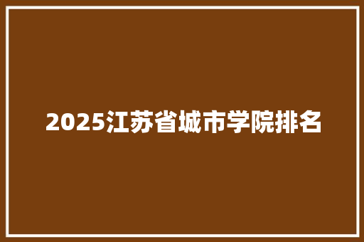 2025江苏省城市学院排名