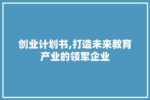 创业计划书,打造未来教育产业的领军企业 合同协议