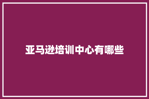 亚马逊培训中心有哪些