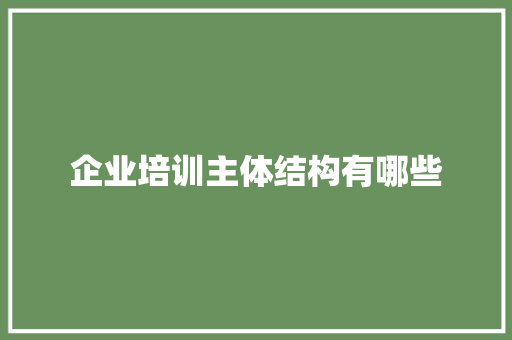 企业培训主体结构有哪些