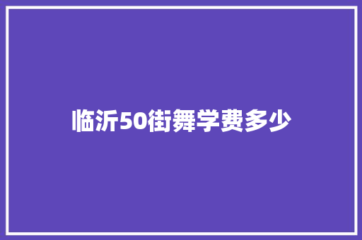临沂50街舞学费多少 范文宝典
