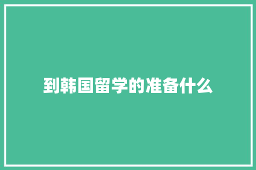 到韩国留学的准备什么 范文之家