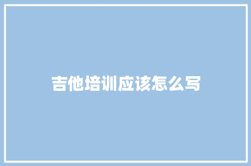 吉他培训应该怎么写
