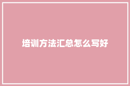 培训方法汇总怎么写好