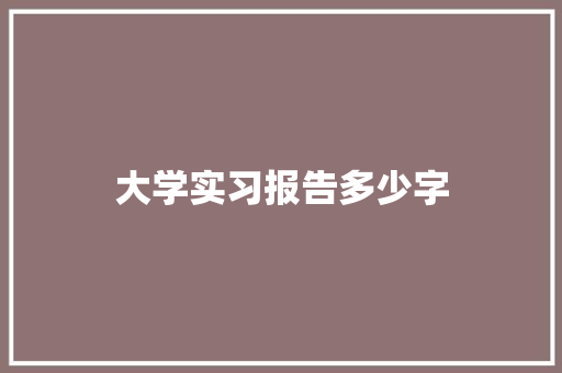 大学实习报告多少字 范文精选网