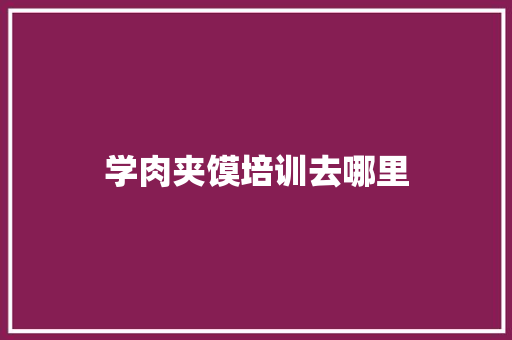 学肉夹馍培训去哪里 优秀范文