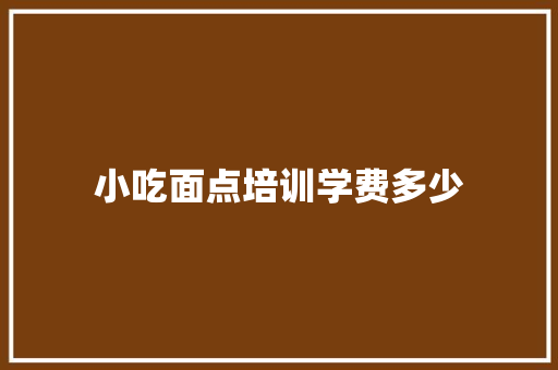 小吃面点培训学费多少
