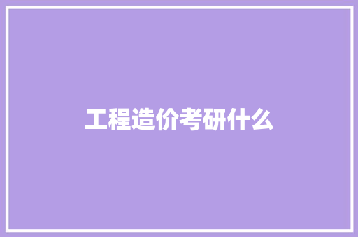 工程造价考研什么 范文精选网