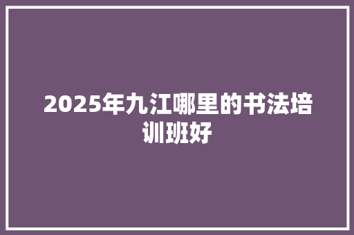 2025年九江哪里的书法培训班好
