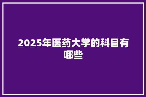 2025年医药大学的科目有哪些 范文宝典