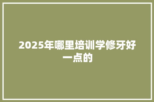2025年哪里培训学修牙好一点的