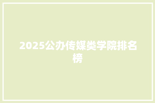 2025公办传媒类学院排名榜 范文资源