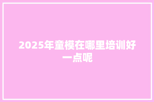 2025年童模在哪里培训好一点呢 优秀范文