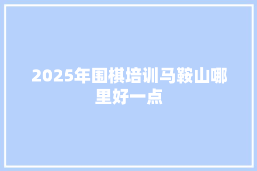 2025年围棋培训马鞍山哪里好一点
