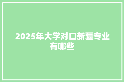 2025年大学对口新疆专业有哪些