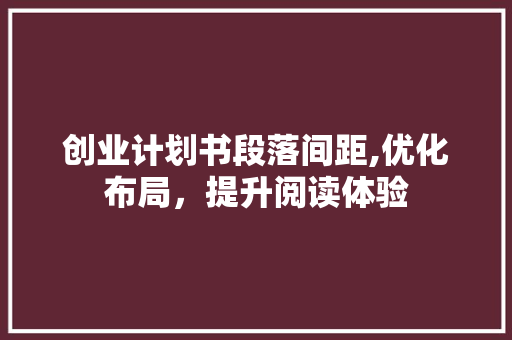 创业计划书段落间距,优化布局，提升阅读体验