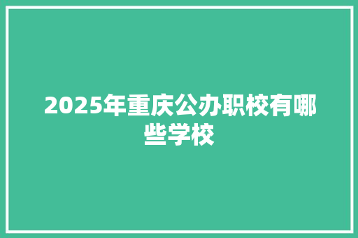 2025年重庆公办职校有哪些学校 优秀范文