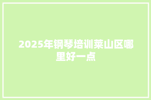 2025年钢琴培训莱山区哪里好一点 范文资源