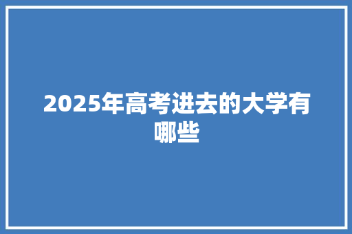 2025年高考进去的大学有哪些 优秀范文