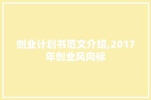 创业计划书范文介绍,2017年创业风向标 优秀范文