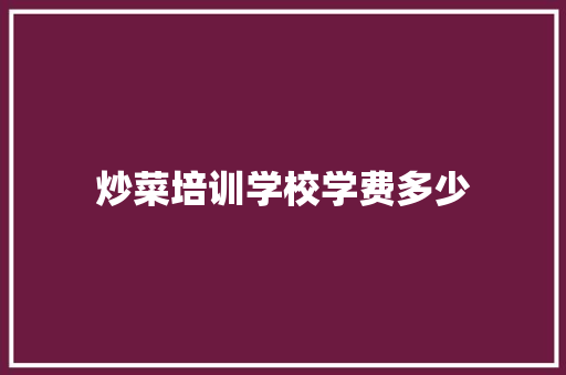 炒菜培训学校学费多少