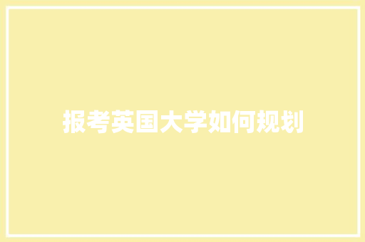 报考英国大学如何规划 范文之家