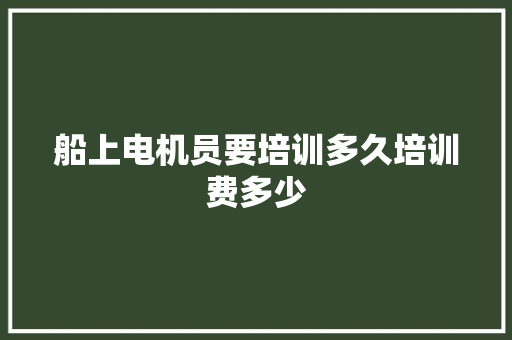 船上电机员要培训多久培训费多少