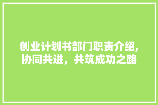创业计划书部门职责介绍,协同共进，共筑成功之路