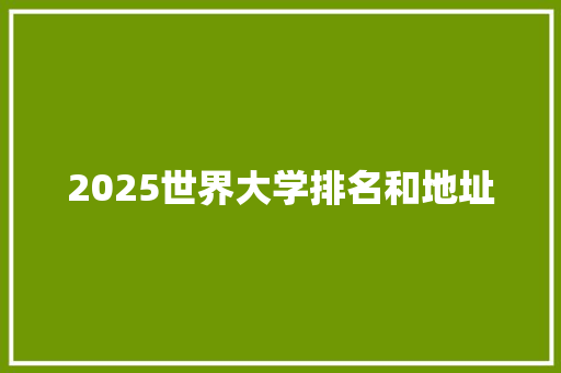 2025世界大学排名和地址 范文之家