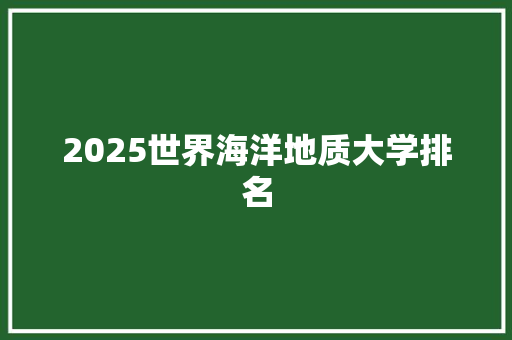 2025世界海洋地质大学排名 范文之家