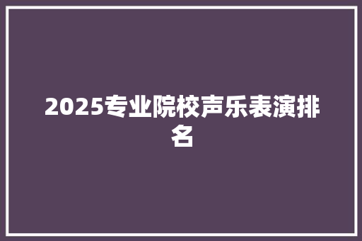 2025专业院校声乐表演排名 范文资源
