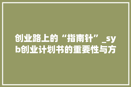 创业路上的“指南针”_syb创业计划书的重要性与方法介绍