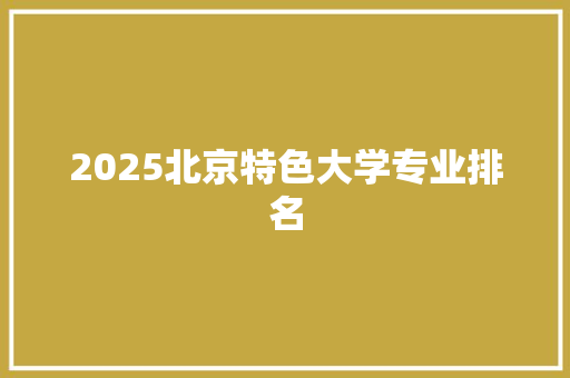 2025北京特色大学专业排名 职场应用