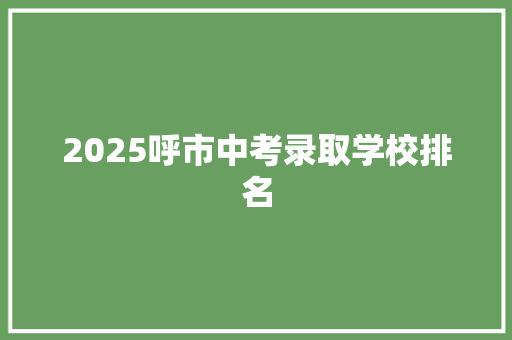 2025呼市中考录取学校排名 范文精选网