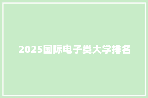 2025国际电子类大学排名 范文之家