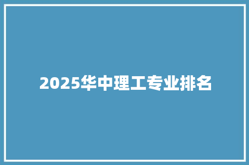 2025华中理工专业排名 范文资源