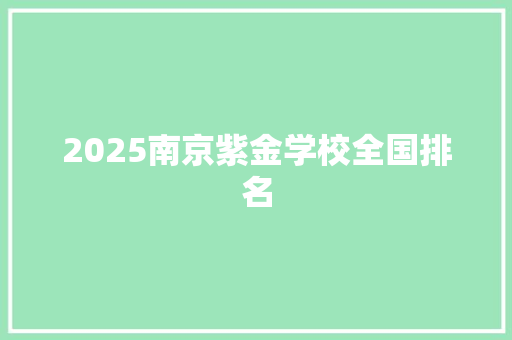 2025南京紫金学校全国排名 范文宝典