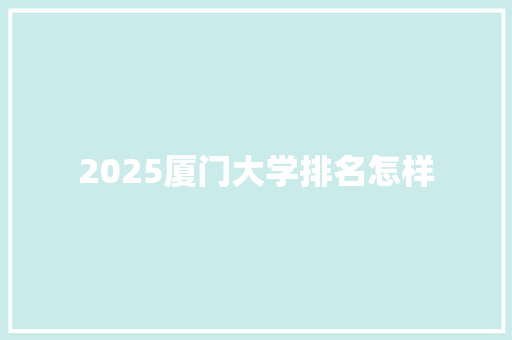 2025厦门大学排名怎样 范文之家