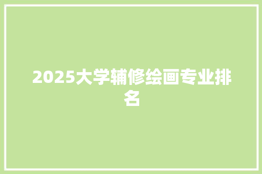 2025大学辅修绘画专业排名