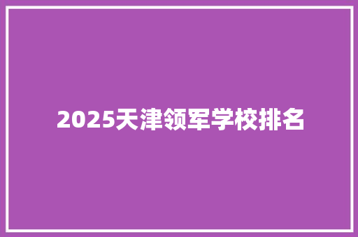 2025天津领军学校排名 优秀范文