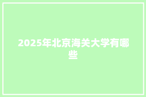 2025年北京海关大学有哪些 范文宝典