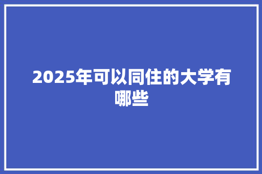 2025年可以同住的大学有哪些 范文资源